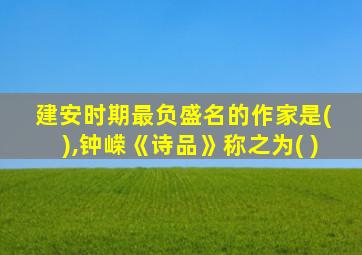 建安时期最负盛名的作家是( ),钟嵘《诗品》称之为( )